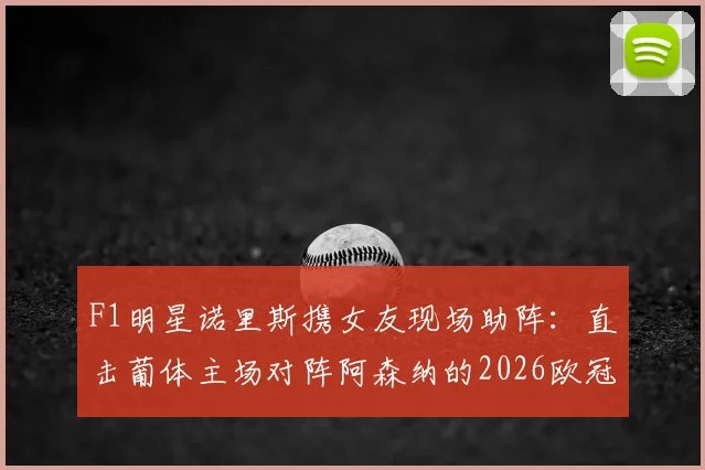F1明星诺里斯携女友现场助阵:直击葡体主场对阵阿森纳的2026欧冠关键战