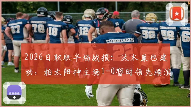 2026日职联半场战报：汰木康也建功，柏太阳神主场1-0暂时领先横滨水手