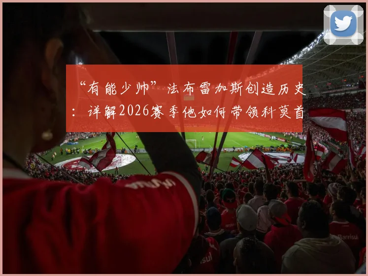 “有能少帅”法布雷加斯创造历史：详解2026赛季他如何带领科莫首进欧冠，附战术与未来展望