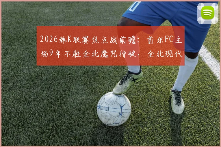 2026韩K联赛焦点战前瞻:首尔FC主场9年不胜全北魔咒待破,全北现代尾声绝杀特质全解析