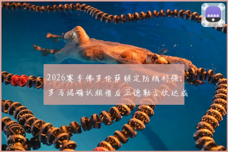 2026赛季佛罗伦萨锁定防线补强：罗马诺确认租借后卫德勒古欣达成协议，转会市场专家深度分析其战术价值与前景