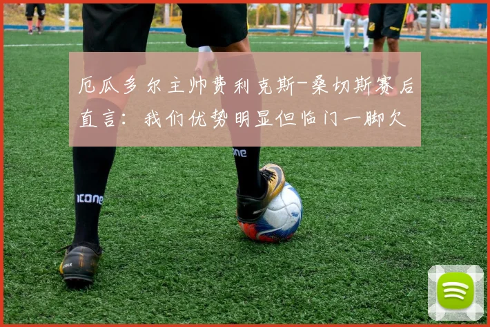 厄瓜多尔主帅费利克斯-桑切斯赛后直言：我们优势明显但临门一脚欠佳，对手大杜埃的犯规理应染红