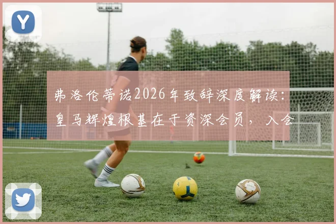 弗洛伦蒂诺2026年致辞深度解读:皇马辉煌根基在于资深会员,入会条件与特殊待遇全解析