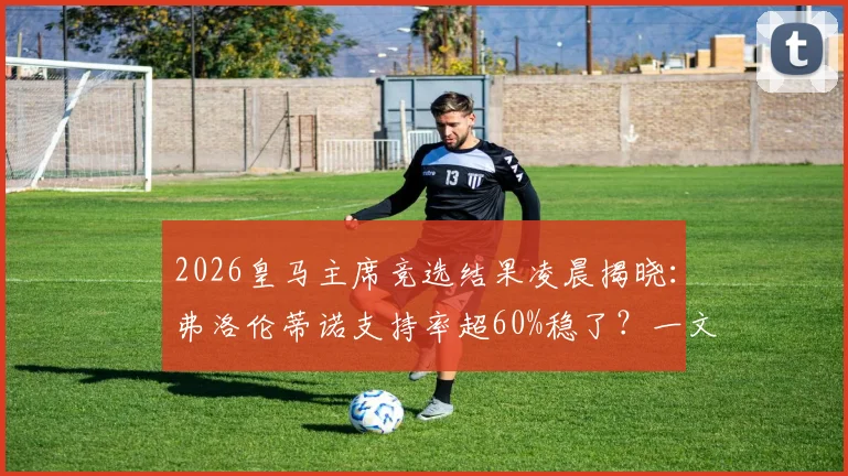 2026皇马主席竞选结果凌晨揭晓：弗洛伦蒂诺支持率超60%稳了？一文看懂其对球队未来影响