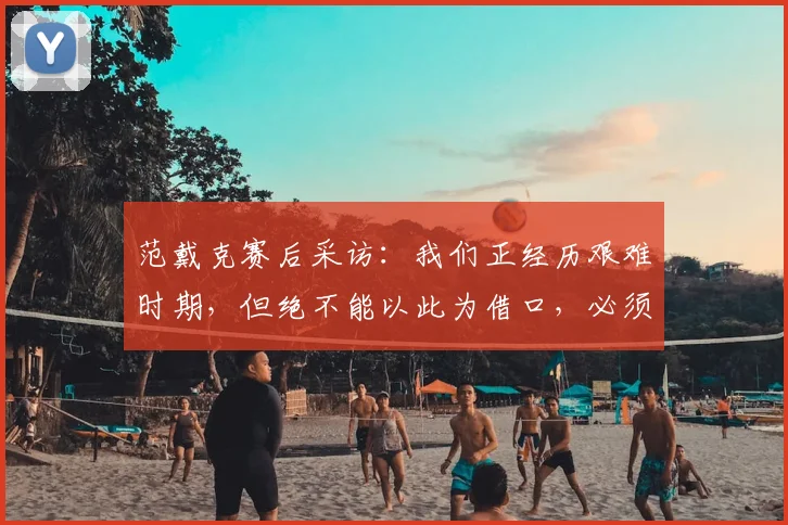范戴克赛后采访：我们正经历艰难时期，但绝不能以此为借口，必须共同战斗走出困境