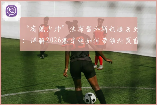 “有能少帅”法布雷加斯创造历史:详解2026赛季他如何带领科莫首进欧冠,附战术与未来展望