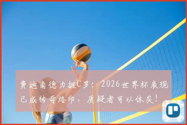 费迪南德力挺C罗：2026世界杯表现已成传奇烙印，质疑者可以休矣！球迷热议球王影响力