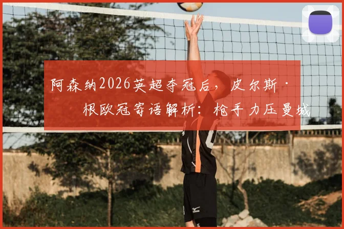 阿森纳2026英超夺冠后,皮尔斯·摩根欧冠寄语解析:枪手力压曼城,对阵大巴黎有何看点与底气