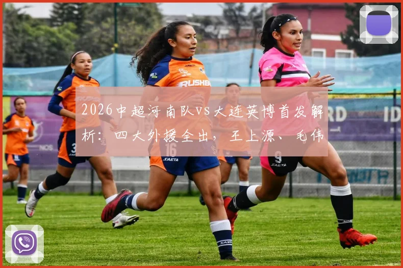 2026中超河南队vs大连英博首发解析：四大外援全出，王上源、毛伟杰谁能主导战局？