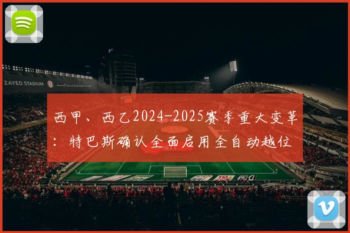 西甲、西乙2024-2025赛季重大变革:特巴斯确认全面启用全自动越位判罚系统,对球迷观赛体验与比赛公正性的影响分析
