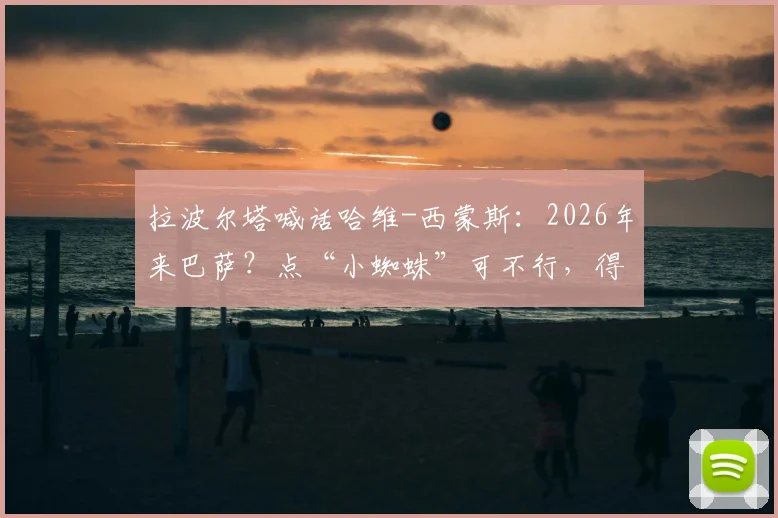 拉波尔塔喊话哈维-西蒙斯：2026年来巴萨？点“小蜘蛛”可不行，得靠这个