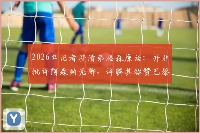 2026年记者澄清弗格森原话:并非批评阿森纳无聊,详解其称赞巴黎“真正用心踢球”背后含义
