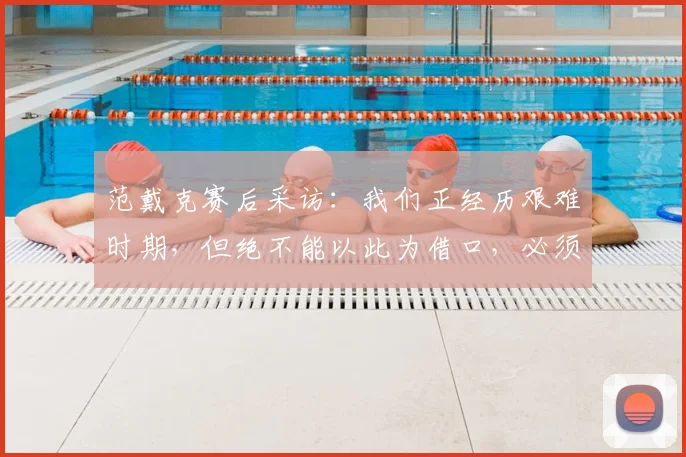 范戴克赛后采访:我们正经历艰难时期,但绝不能以此为借口,必须共同战斗走出困境