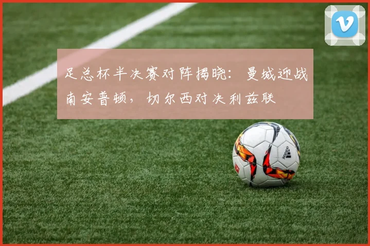 足总杯半决赛对阵揭晓：曼城迎战南安普顿，切尔西对决利兹联