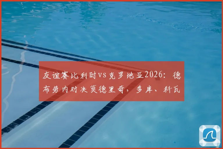 友谊赛比利时vs克罗地亚2026：德布劳内对决莫德里奇，多库、科瓦契奇谁更抢眼？前瞻看点全解析