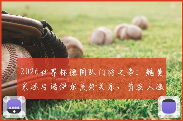 2026世界杯德国队门将之争：鲍曼亲述与诺伊尔良好关系，首发人选悬念解析