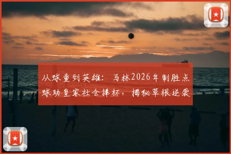 从球童到英雄：马林2026年制胜点球助皇家社会捧杯，揭秘草根逆袭的真实故事与启示