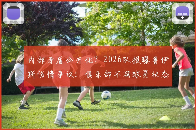 内部矛盾公开化？2026队报曝鲁伊斯伤情争议：俱乐部不满球员状态，但队内人士坚称其身体无恙