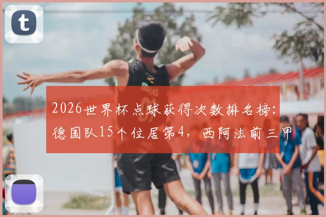 2026世界杯点球获得次数排名榜:德国队15个位居第4,西阿法前三甲领跑
