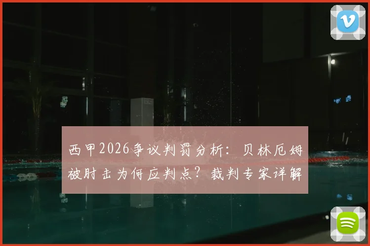 西甲2026争议判罚分析:贝林厄姆被肘击为何应判点?裁判专家详解埃里克手臂动作