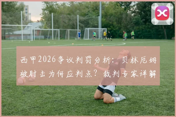 西甲2026争议判罚分析：贝林厄姆被肘击为何应判点？裁判专家详解埃里克手臂动作