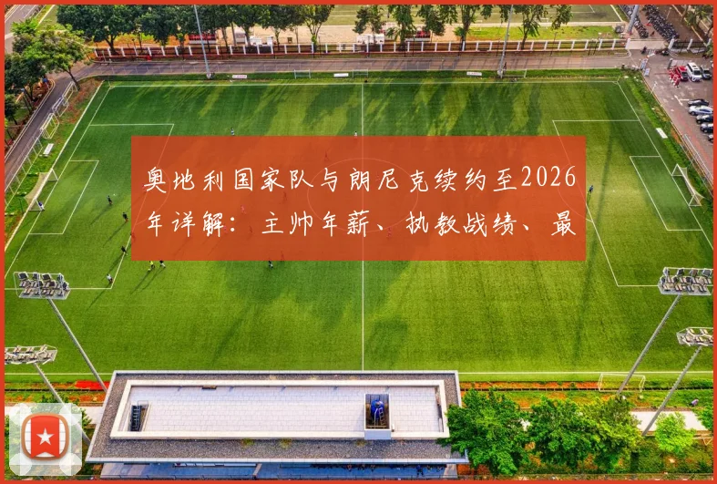 奥地利国家队与朗尼克续约至2026年详解：主帅年薪、执教战绩、最新大名单与世界杯预选赛前景展望
