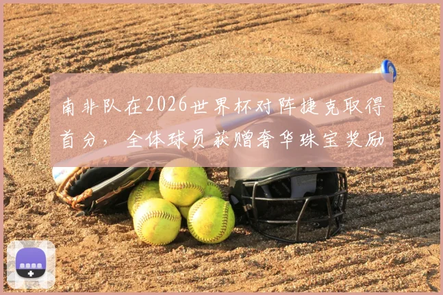 南非队在2026世界杯对阵捷克取得首分，全体球员获赠奢华珠宝奖励引关注