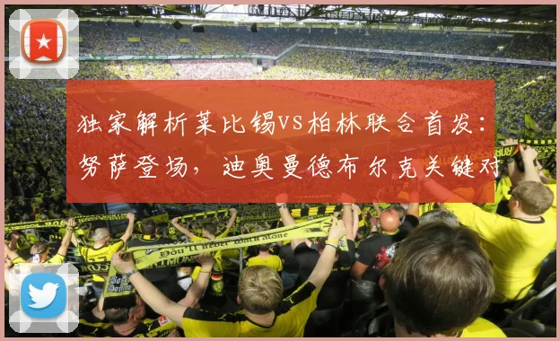 独家解析莱比锡vs柏林联合首发：努萨登场，迪奥曼德布尔克关键对决