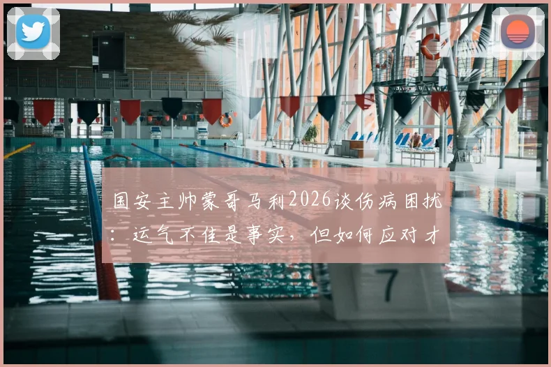 国安主帅蒙哥马利2026谈伤病困扰：运气不佳是事实，但如何应对才是关键，附球员恢复时间线