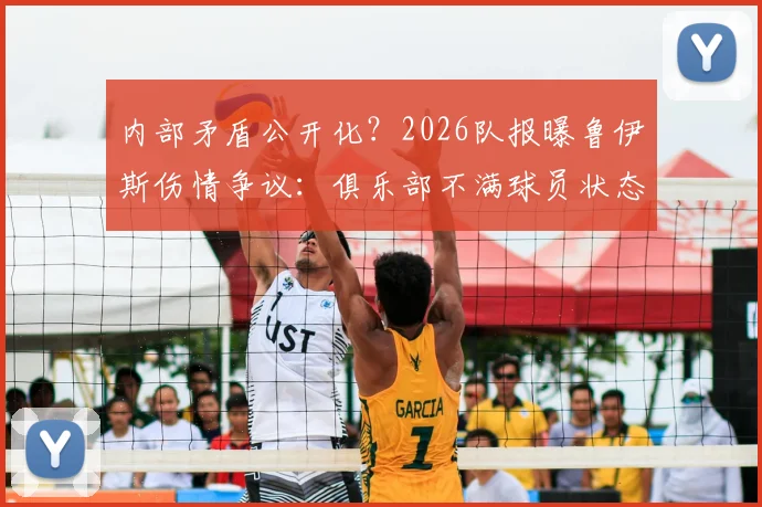 内部矛盾公开化？2026队报曝鲁伊斯伤情争议：俱乐部不满球员状态，但队内人士坚称其身体无恙