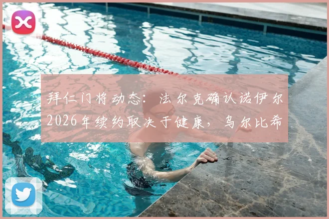 拜仁门将动态:法尔克确认诺伊尔2026年续约取决于健康,乌尔比希将迎来更多机会