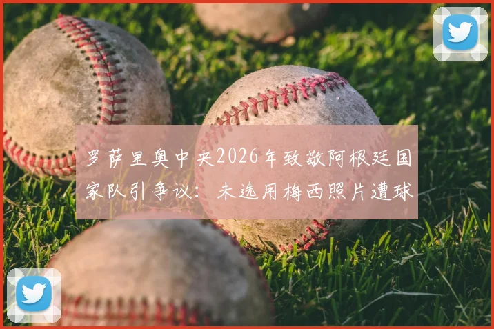 罗萨里奥中央2026年致敬阿根廷国家队引争议：未选用梅西照片遭球迷批评，官方紧急回应解释原因
