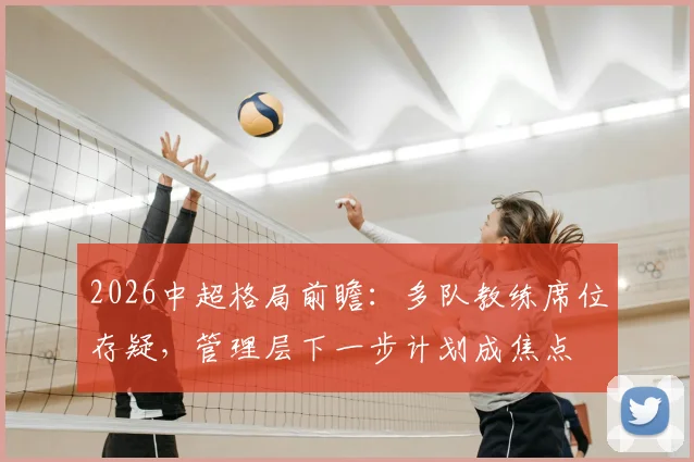 2026中超格局前瞻：多队教练席位存疑，管理层下一步计划成焦点