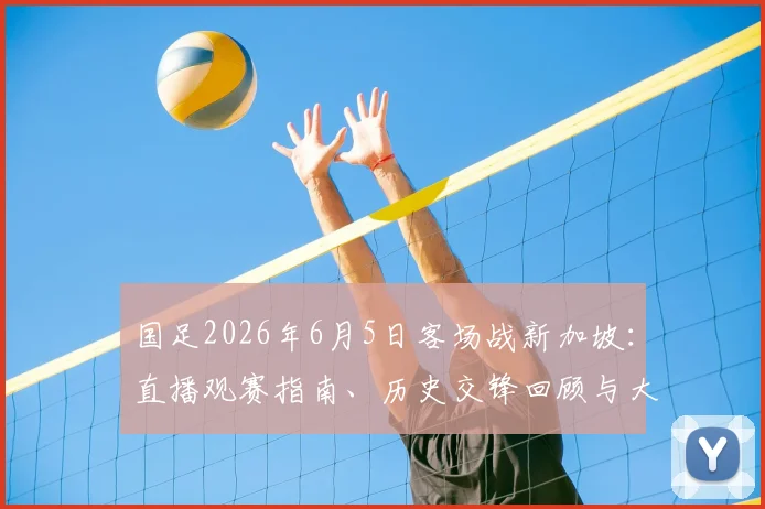 国足2026年6月5日客场战新加坡:直播观赛指南、历史交锋回顾与大名单预测分析