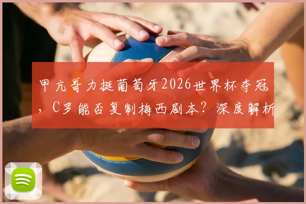 甲亢哥力挺葡萄牙2026世界杯夺冠，C罗能否复制梅西剧本？深度解析葡萄牙队前景