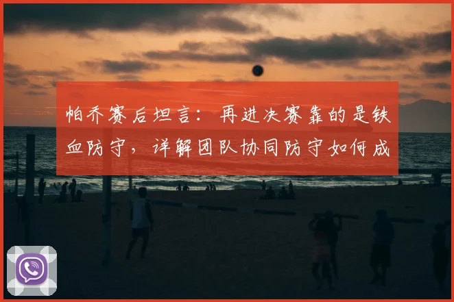 帕乔赛后坦言：再进决赛靠的是铁血防守，详解团队协同防守如何成为球队赢球根本