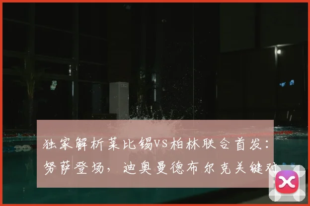 独家解析莱比锡vs柏林联合首发：努萨登场，迪奥曼德布尔克关键对决