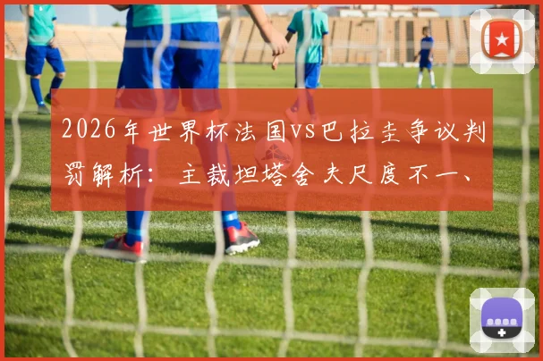 2026年世界杯法国vs巴拉圭争议判罚解析：主裁坦塔舍夫尺度不一、控场稀碎具体表现回顾与球迷评价汇总
