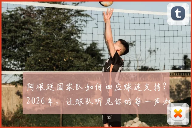 阿根廷国家队如何回应球迷支持？2026年，让球队听见你的每一声加油助威