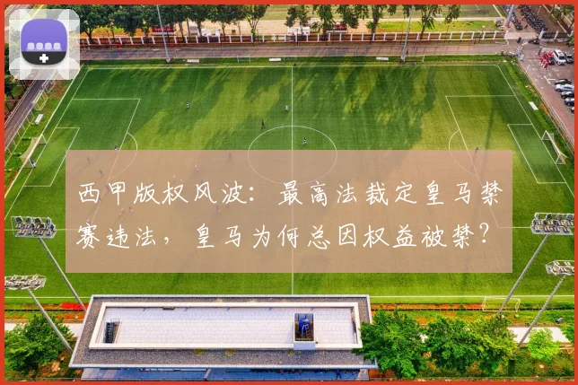 西甲版权风波:最高法裁定皇马禁赛违法,皇马为何总因权益被禁?解读2026最新进展
