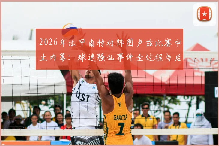 2026年法甲南特对阵图卢兹比赛中止内幕：球迷骚乱事件全过程与后续处理方案深度剖析