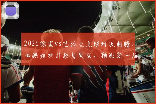 2026德国vs巴拉圭点球对决前瞻：回顾经典扑救与失误，预测新一届比赛看点
