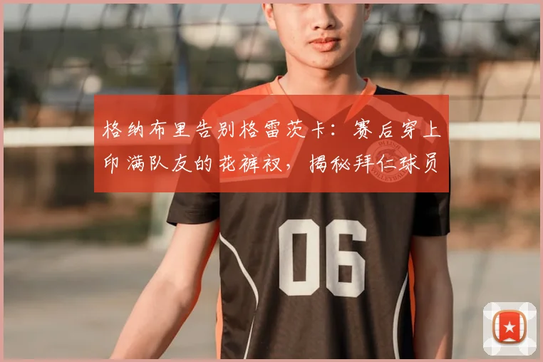 格纳布里告别格雷茨卡：赛后穿上印满队友的花裤衩，揭秘拜仁球员间的有趣告别方式