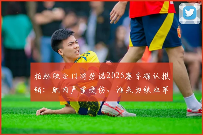 柏林联合门将劳诺2026赛季确认报销：肌肉严重受伤，谁来为铁血军团镇守最后一道防线？