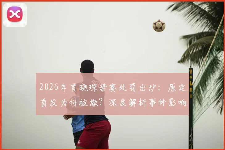 2026年贾晓琛禁赛处罚出炉:原定首发为何被撤?深度解析事件影响与球队应对