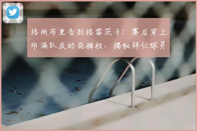 格纳布里告别格雷茨卡：赛后穿上印满队友的花裤衩，揭秘拜仁球员间的有趣告别方式