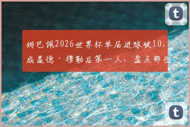 姆巴佩2026世界杯单届进球破10，成盖德·穆勒后第一人，盘点那些世界杯进球上双的传奇