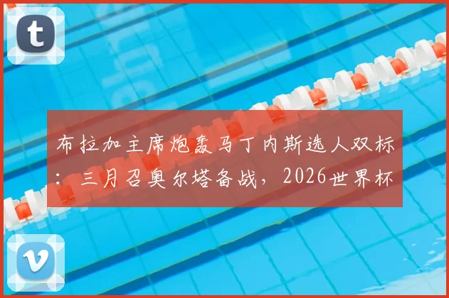 布拉加主席炮轰马丁内斯选人双标:三月召奥尔塔备战,2026世界杯大名单却将其排除,引发葡萄牙阵容争议