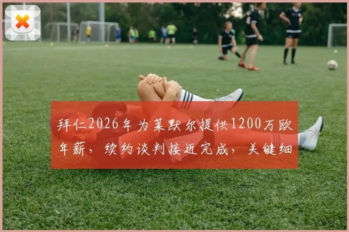 拜仁2026年为莱默尔提供1200万欧年薪,续约谈判接近完成,关键细节与未来影响解读