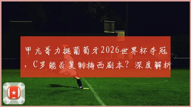 甲亢哥力挺葡萄牙2026世界杯夺冠,C罗能否复制梅西剧本?深度解析葡萄牙队前景